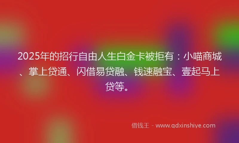 2025年的招行自由人生白金卡被拒有：小喵商城、掌上贷通、闪借易贷融、钱速融宝、壹起马上贷等。