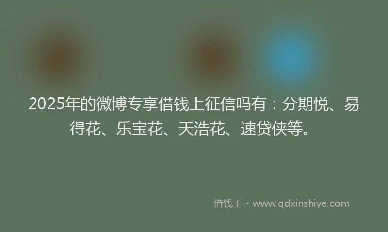 2025年的微博专享借钱上征信吗有：分期悦、易得花、乐宝花、天浩花、速贷侠等。