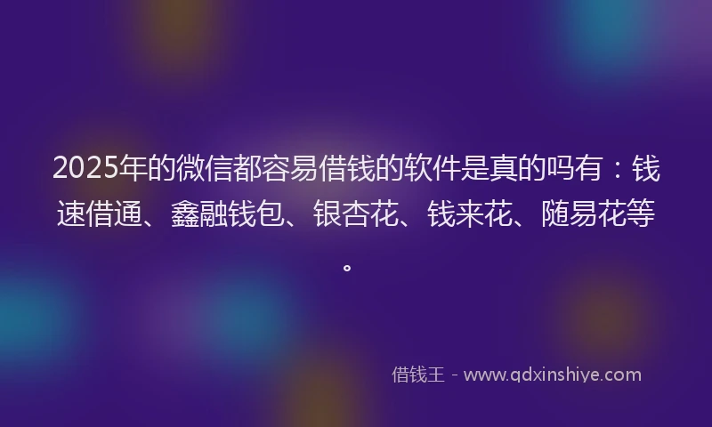2025年的微信都容易借钱的软件是真的吗有：钱速借通、鑫融钱包、银杏花、钱来花、随易花等。