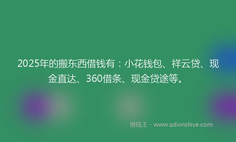 2025年的搬东西借钱有：小花钱包、祥云贷、现金直达、360借条、现金贷途等。