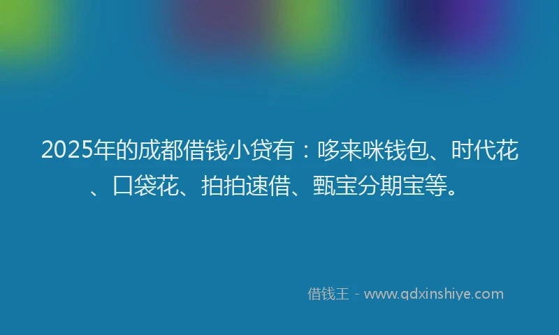 2025年的成都借钱小贷有：哆来咪钱包、时代花、口袋花、拍拍速借、甄宝分期宝等。