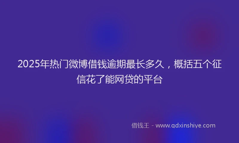 2025年热门微博借钱逾期最长多久，概括五个征信花了能网贷的平台