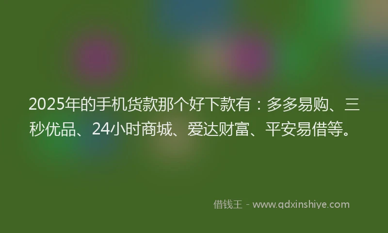 2025年的手机货款那个好下款有：多多易购、三秒优品、24小时商城、爱达财富、平安易借等。