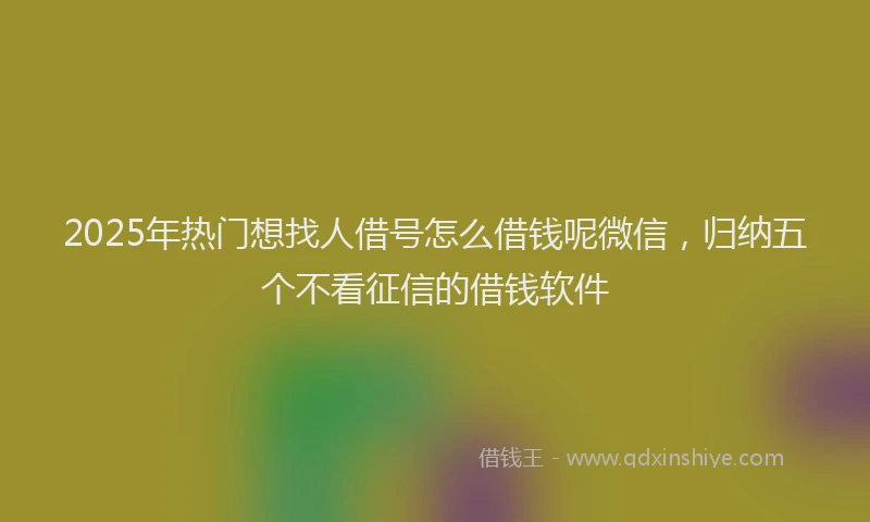 2025年热门想找人借号怎么借钱呢微信，归纳五个不看征信的借钱软件