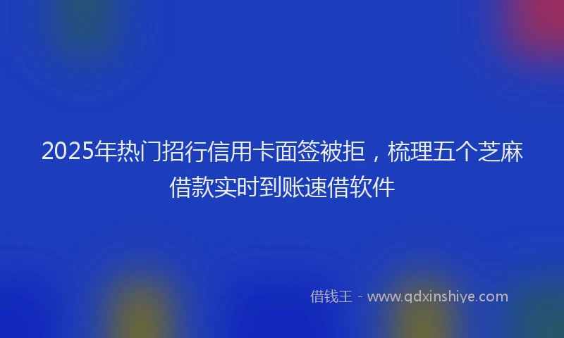 2025年热门招行信用卡面签被拒，梳理五个芝麻借款实时到账速借软件