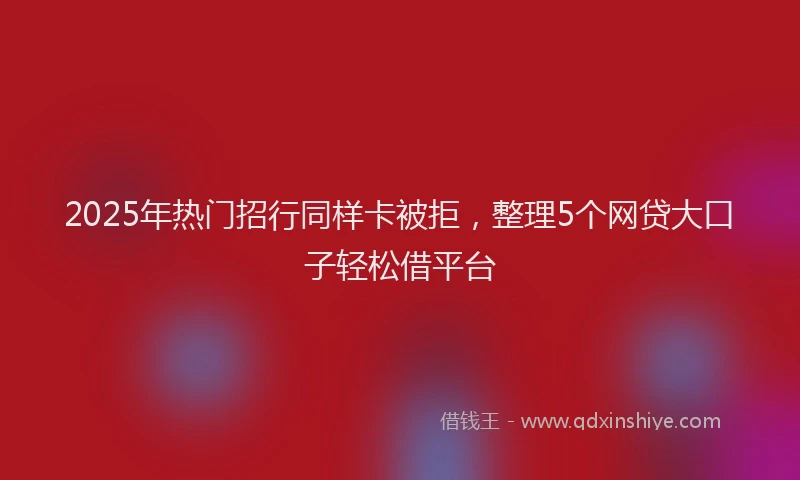 2025年热门招行同样卡被拒，整理5个网贷大口子轻松借平台