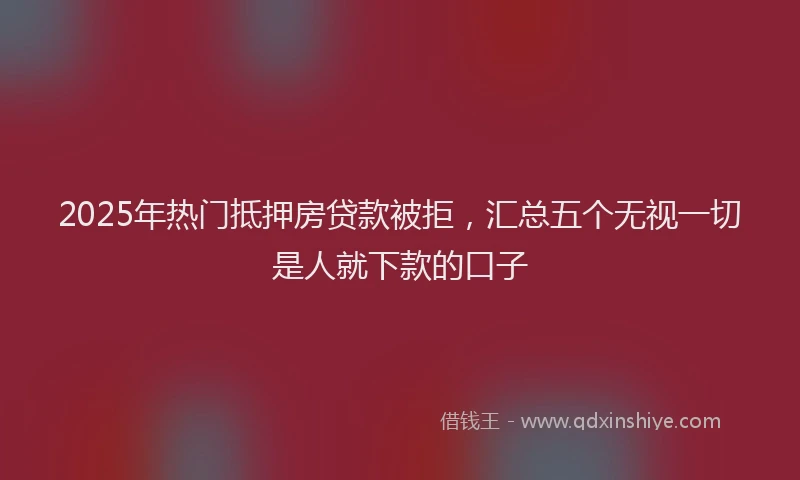 2025年热门抵押房贷款被拒，汇总五个无视一切是人就下款的口子