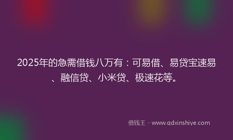 2025年的急需借钱八万有：可易借、易贷宝速易、融信贷、小米贷、极速花等。