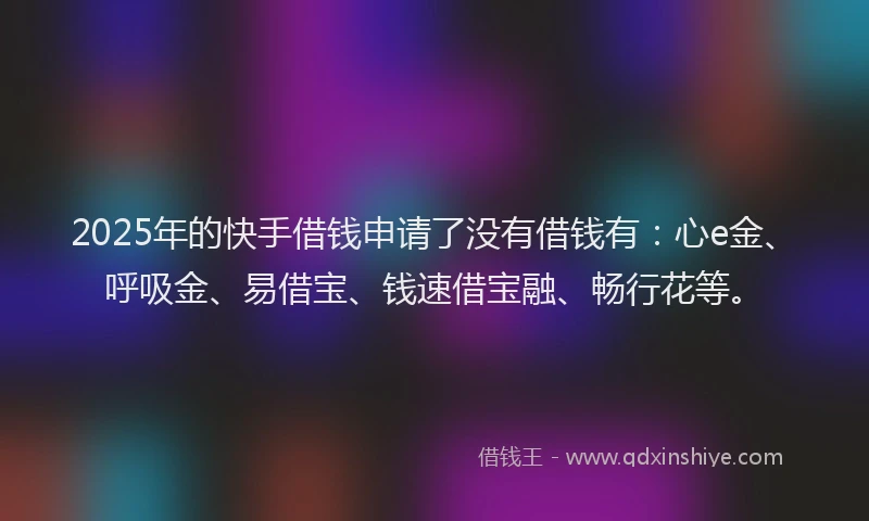 2025年的快手借钱申请了没有借钱有：心e金、呼吸金、易借宝、钱速借宝融、畅行花等。