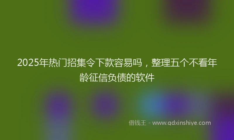 2025年热门招集令下款容易吗，整理五个不看年龄征信负债的软件