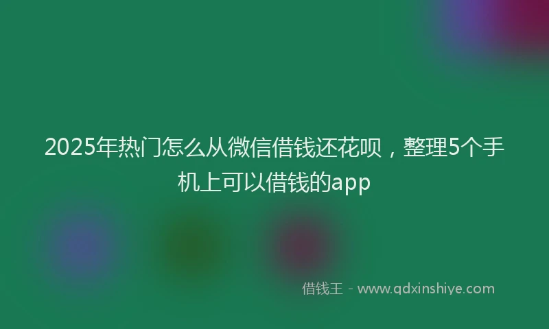 2025年热门怎么从微信借钱还花呗，整理5个手机上可以借钱的app