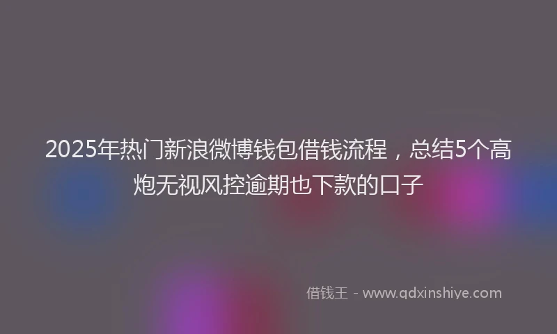 2025年热门新浪微博钱包借钱流程，总结5个高炮无视风控逾期也下款的口子