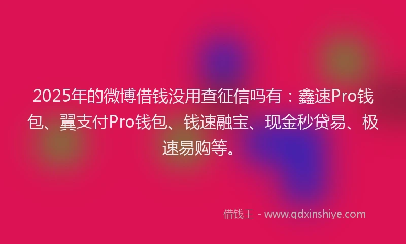 2025年的微博借钱没用查征信吗有：鑫速Pro钱包、翼支付Pro钱包、钱速融宝、现金秒贷易、极速易购等。