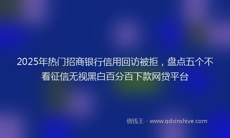 2025年热门招商银行信用回访被拒，盘点五个不看征信无视黑白百分百下款网贷平台