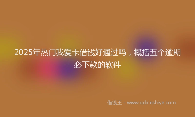 2025年热门我爱卡借钱好通过吗，概括五个逾期必下款的软件