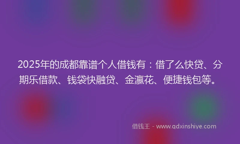 2025年的成都靠谱个人借钱有：借了么快贷、分期乐借款、钱袋快融贷、金瀛花、便捷钱包等。