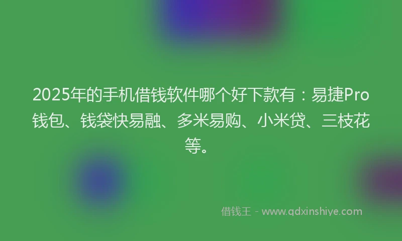 2025年的手机借钱软件哪个好下款有：易捷Pro钱包、钱袋快易融、多米易购、小米贷、三枝花等。