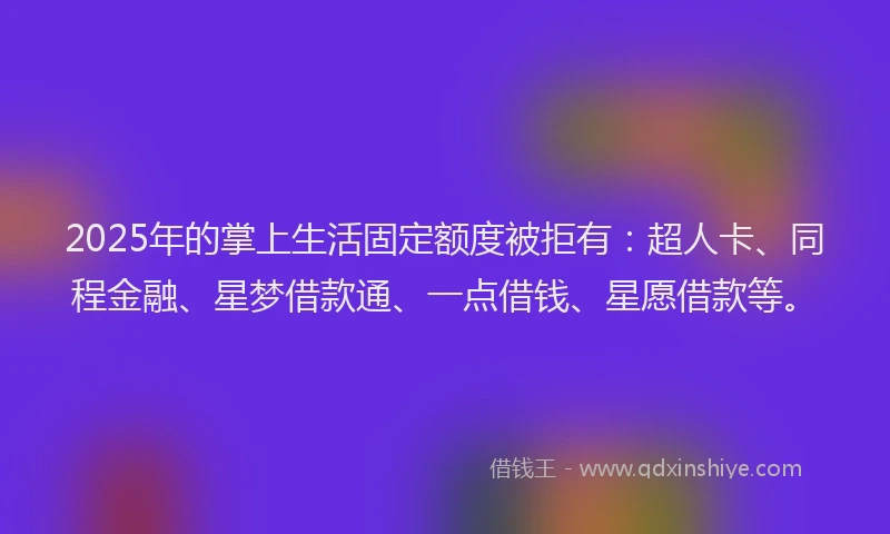 2025年的掌上生活固定额度被拒有：超人卡、同程金融、星梦借款通、一点借钱、星愿借款等。