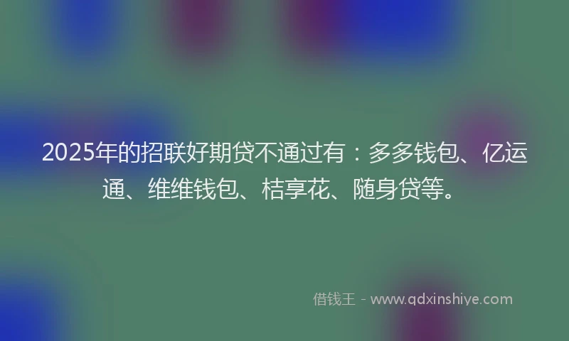 2025年的招联好期贷不通过有：多多钱包、亿运通、维维钱包、桔享花、随身贷等。