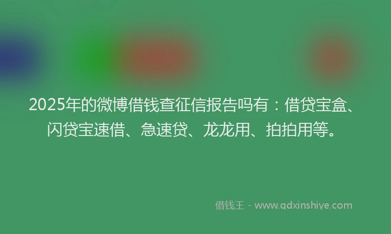 2025年的微博借钱查征信报告吗有：借贷宝盒、闪贷宝速借、急速贷、龙龙用、拍拍用等。