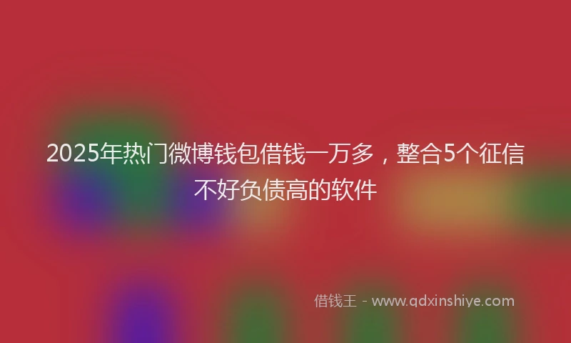 2025年热门微博钱包借钱一万多，整合5个征信不好负债高的软件