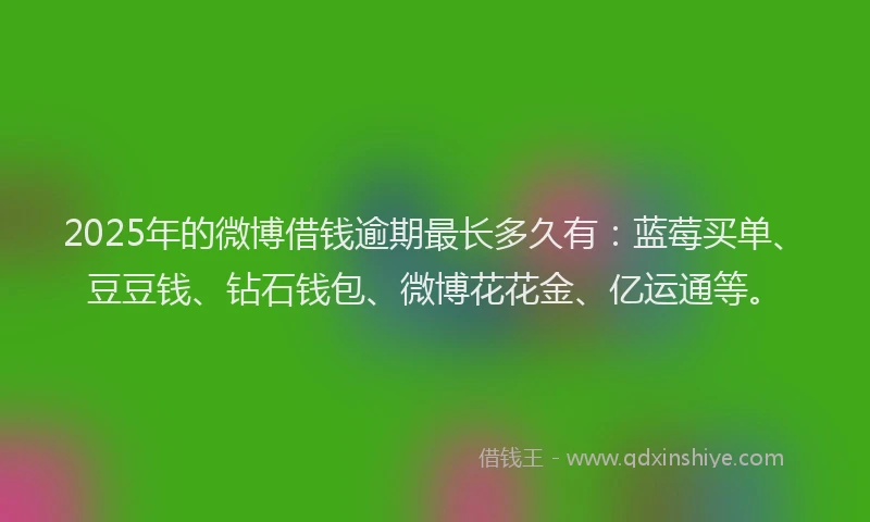 2025年的微博借钱逾期最长多久有：蓝莓买单、豆豆钱、钻石钱包、微博花花金、亿运通等。