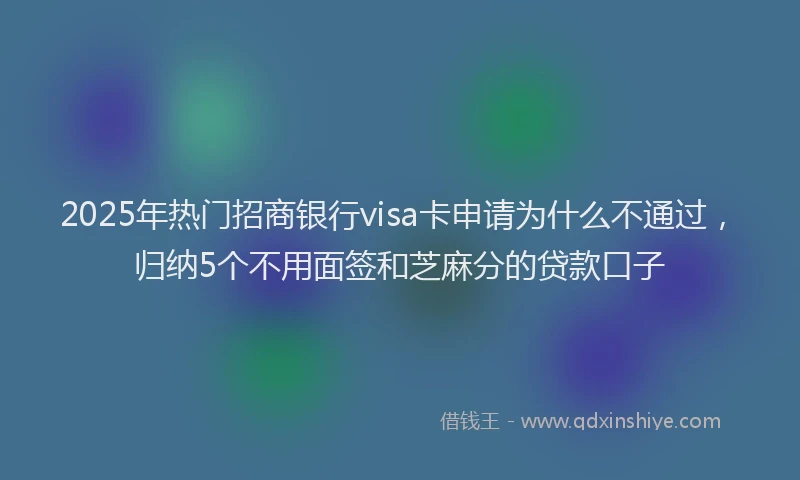 2025年热门招商银行visa卡申请为什么不通过，归纳5个不用面签和芝麻分的贷款口子