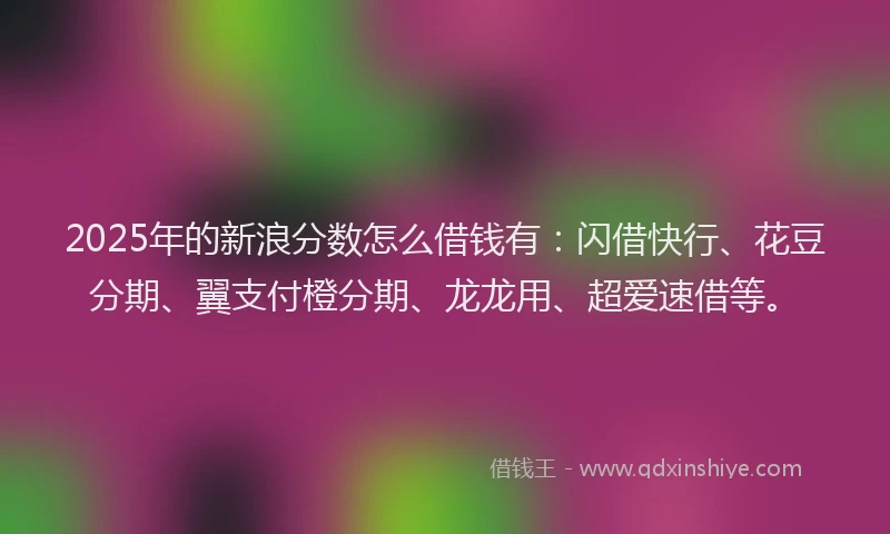 2025年的新浪分数怎么借钱有：闪借快行、花豆分期、翼支付橙分期、龙龙用、超爱速借等。