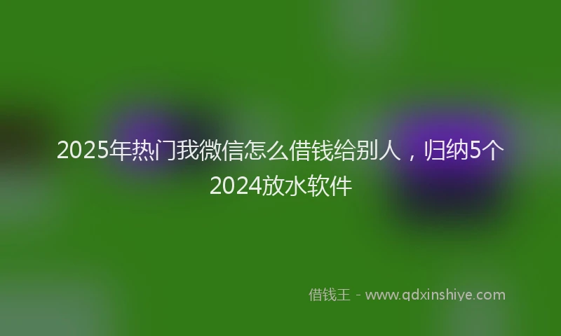 2025年热门我微信怎么借钱给别人，归纳5个2024放水软件