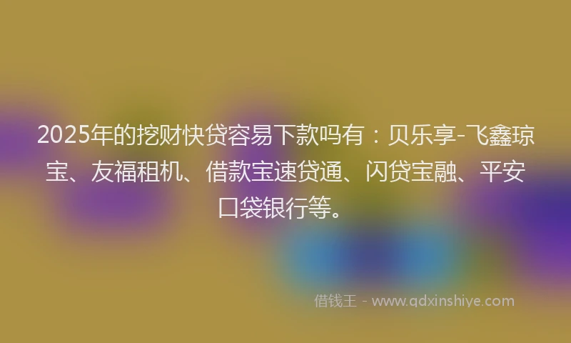 2025年的挖财快贷容易下款吗有：贝乐享-飞鑫琼宝、友福租机、借款宝速贷通、闪贷宝融、平安口袋银行等。