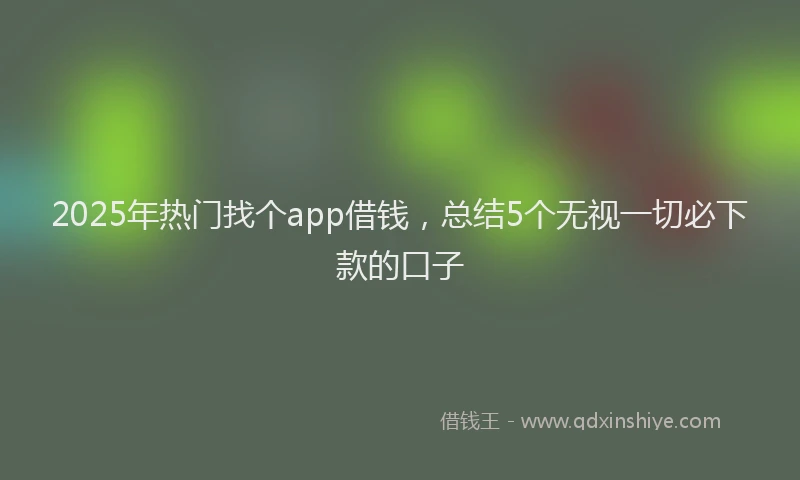 2025年热门找个app借钱，总结5个无视一切必下款的口子