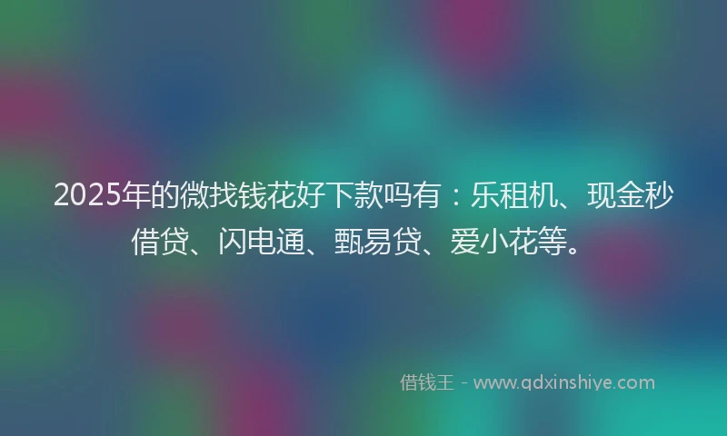 2025年的微找钱花好下款吗有：乐租机、现金秒借贷、闪电通、甄易贷、爱小花等。