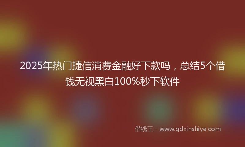 2025年热门捷信消费金融好下款吗，总结5个借钱无视黑白100%秒下软件