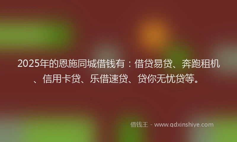 2025年的恩施同城借钱有：借贷易贷、奔跑租机、信用卡贷、乐借速贷、贷你无忧贷等。