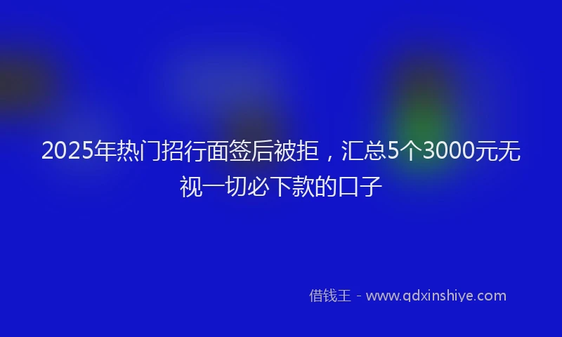 2025年热门招行面签后被拒，汇总5个3000元无视一切必下款的口子