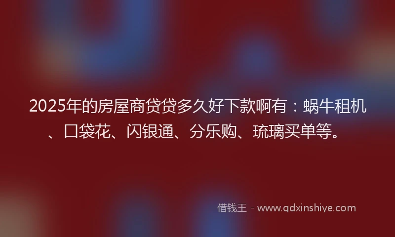 2025年的房屋商贷贷多久好下款啊有：蜗牛租机、口袋花、闪银通、分乐购、琉璃买单等。