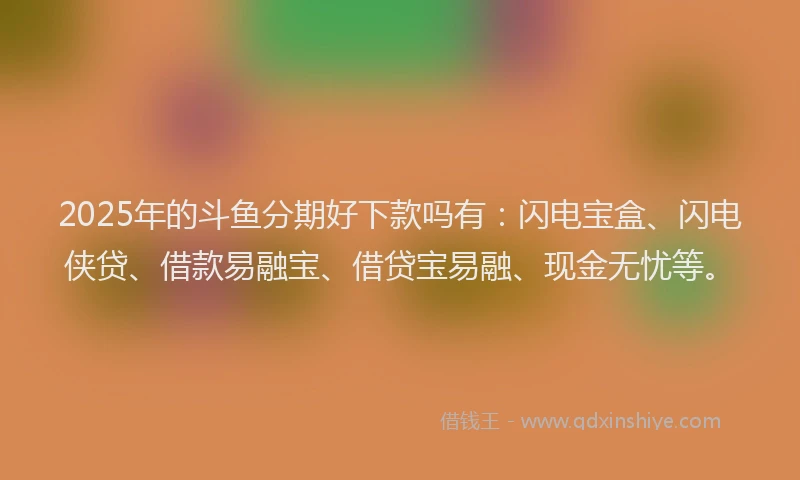 2025年的斗鱼分期好下款吗有：闪电宝盒、闪电侠贷、借款易融宝、借贷宝易融、现金无忧等。