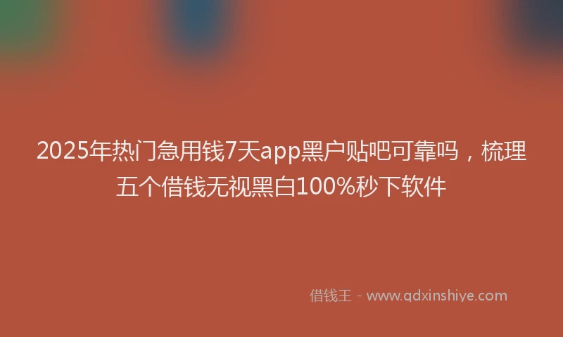 2025年热门急用钱7天app黑户贴吧可靠吗，梳理五个借钱无视黑白100%秒下软件