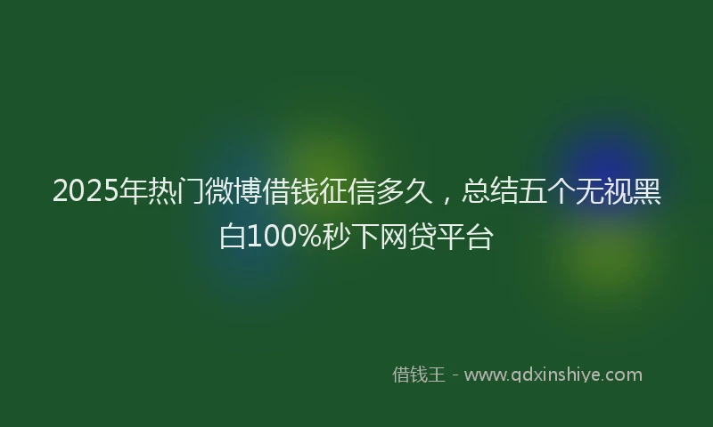 2025年热门微博借钱征信多久，总结五个无视黑白100%秒下网贷平台
