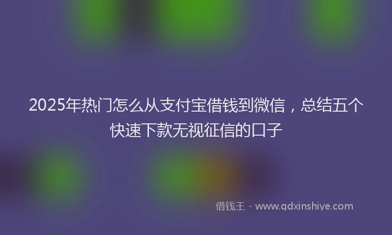 2025年热门怎么从支付宝借钱到微信，总结五个快速下款无视征信的口子