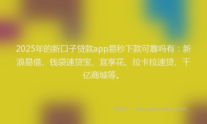 2025年的新口子贷款app易秒下款可靠吗有：新浪易借、钱袋速贷宝、宜享花、拉卡拉速贷、千亿商城等。