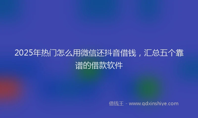 2025年热门怎么用微信还抖音借钱，汇总五个靠谱的借款软件