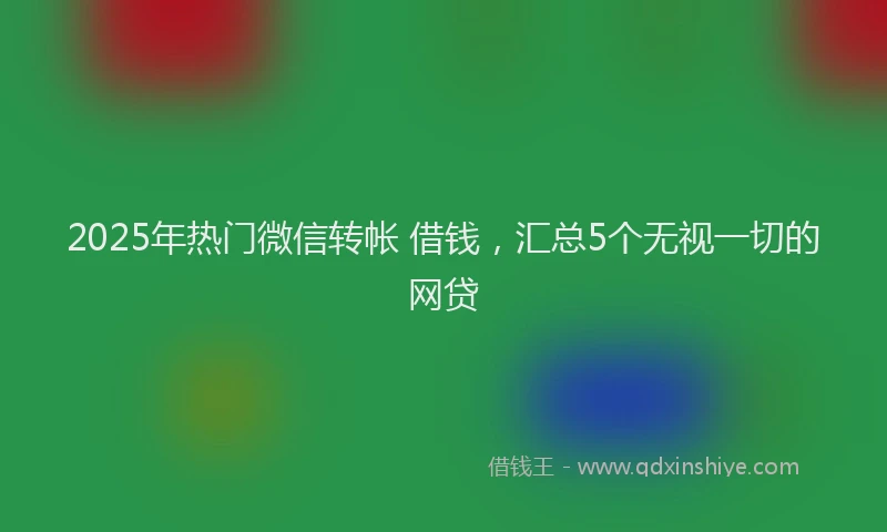 2025年热门微信转帐 借钱，汇总5个无视一切的网贷