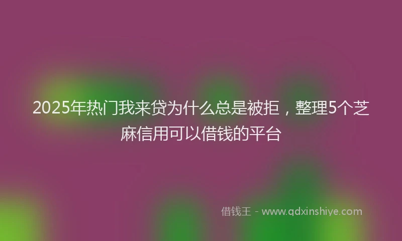 2025年热门我来贷为什么总是被拒，整理5个芝麻信用可以借钱的平台