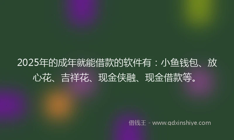 2025年的成年就能借款的软件有：小鱼钱包、放心花、吉祥花、现金侠融、现金借款等。