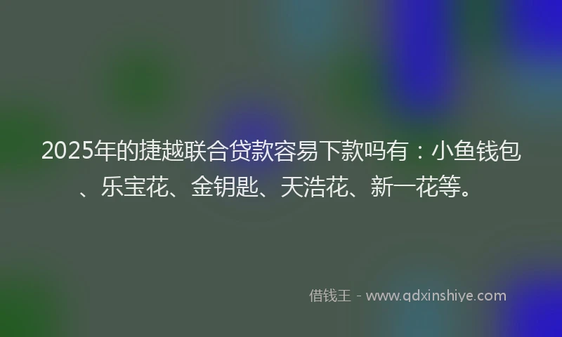 2025年的捷越联合贷款容易下款吗有：小鱼钱包、乐宝花、金钥匙、天浩花、新一花等。