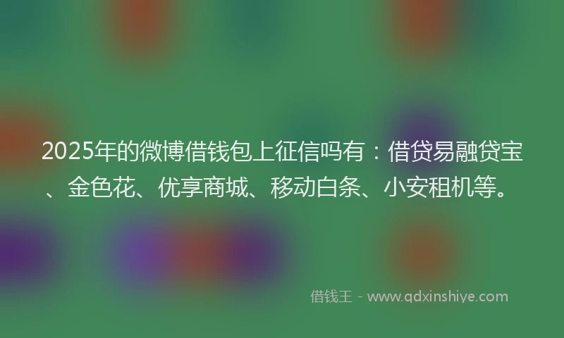 2025年的微博借钱包上征信吗有：借贷易融贷宝、金色花、优享商城、移动白条、小安租机等。