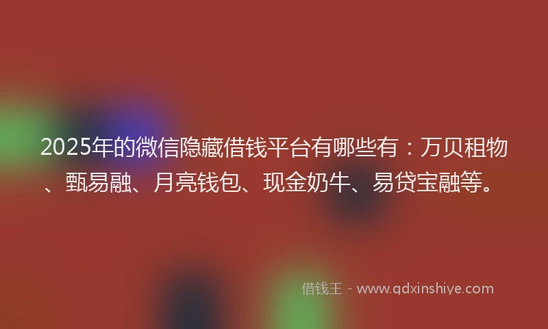 2025年的微信隐藏借钱平台有哪些有：万贝租物、甄易融、月亮钱包、现金奶牛、易贷宝融等。