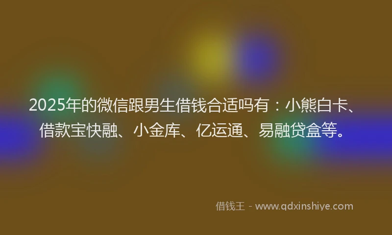 2025年的微信跟男生借钱合适吗有：小熊白卡、借款宝快融、小金库、亿运通、易融贷盒等。