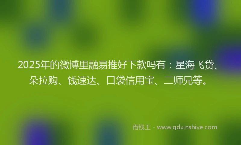 2025年的微博里融易推好下款吗有：星海飞贷、朵拉购、钱速达、口袋信用宝、二师兄等。